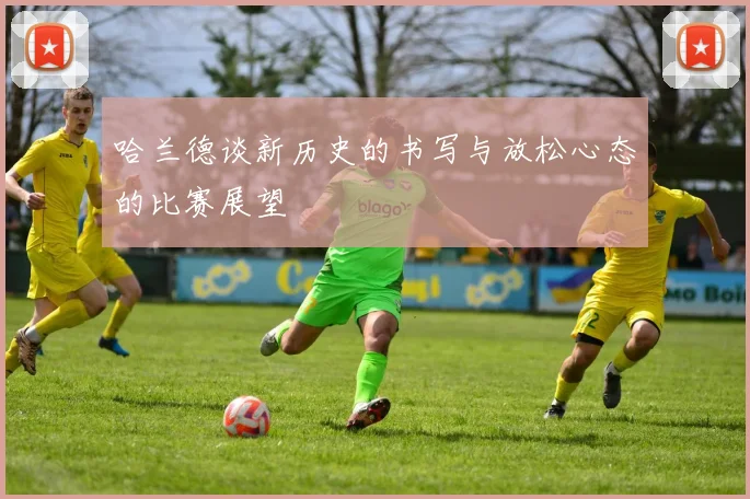 哈兰德谈新历史的书写与放松心态的比赛展望