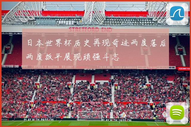日本世界杯历史再现奇迹两度落后两度扳平展现顽强斗志