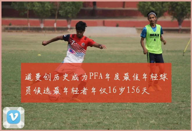 道曼创历史成为PFA年度最佳年轻球员候选最年轻者年仅16岁156天