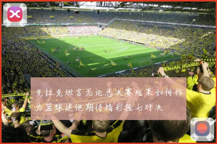 克拉克坦言无论总决赛结果如何作为篮球迷他期待精彩抢七对决