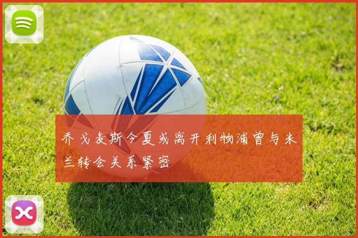 乔戈麦斯今夏或离开利物浦曾与米兰转会关系紧密