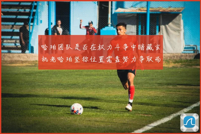 哈珀团队是否在权力斗争中暗藏玄机老哈珀坚称位置需靠努力争取而非索要