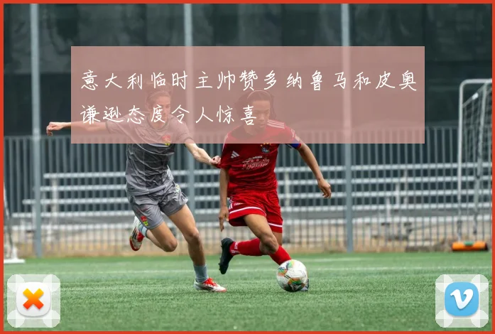 意大利临时主帅赞多纳鲁马和皮奥谦逊态度令人惊喜