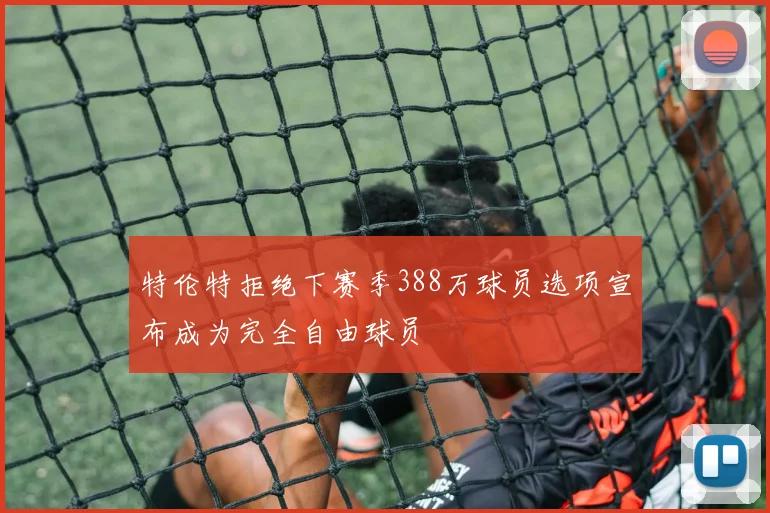 特伦特拒绝下赛季388万球员选项宣布成为完全自由球员