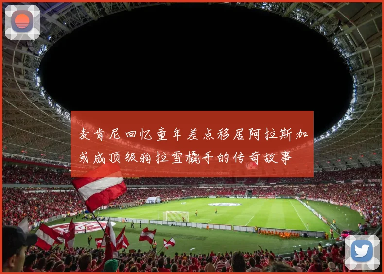 麦肯尼回忆童年差点移居阿拉斯加或成顶级狗拉雪橇手的传奇故事