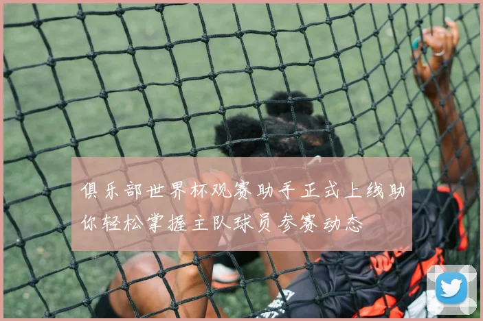 俱乐部世界杯观赛助手正式上线助你轻松掌握主队球员参赛动态