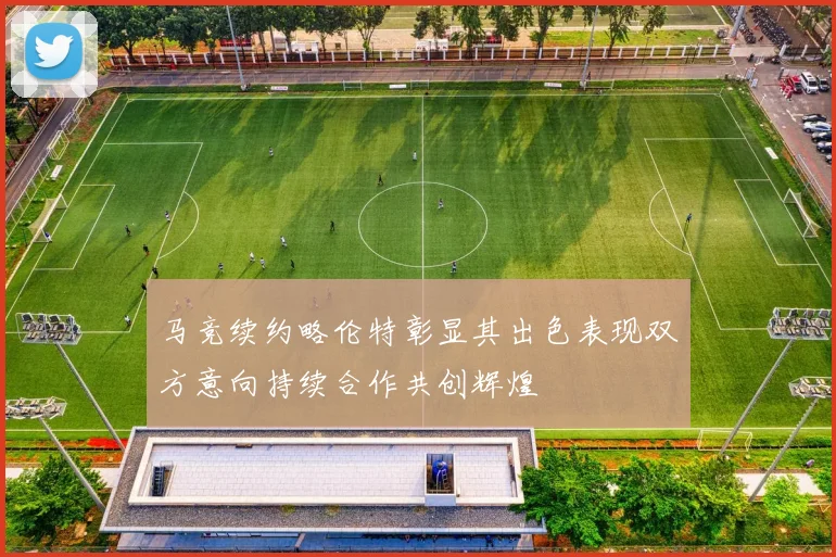 马竞续约略伦特彰显其出色表现双方意向持续合作共创辉煌