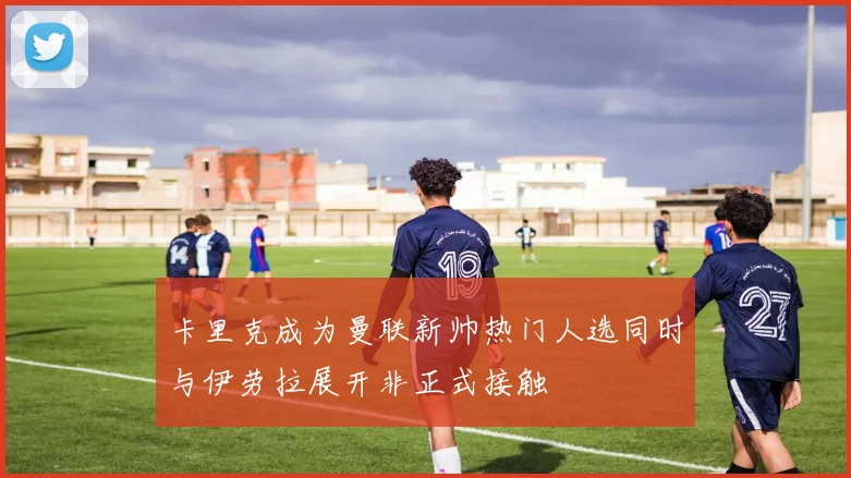 卡里克成为曼联新帅热门人选同时与伊劳拉展开非正式接触