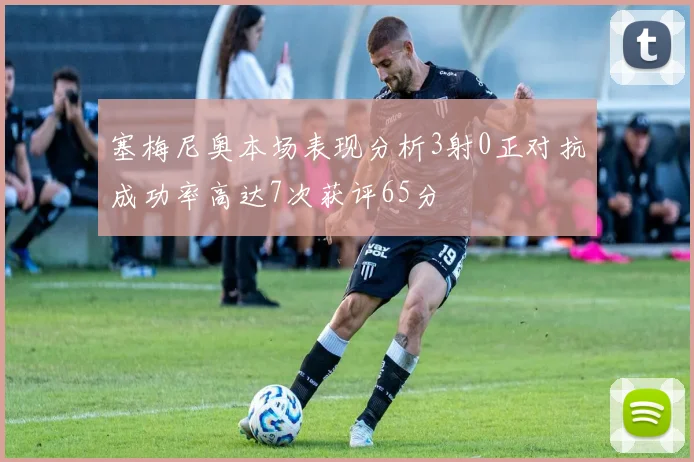 塞梅尼奥本场表现分析3射0正对抗成功率高达7次获评65分