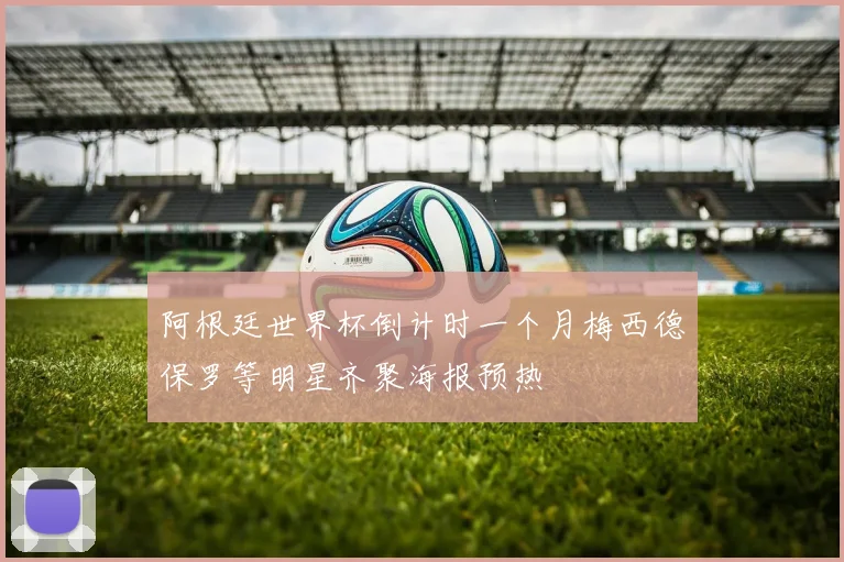 阿根廷世界杯倒计时一个月梅西德保罗等明星齐聚海报预热