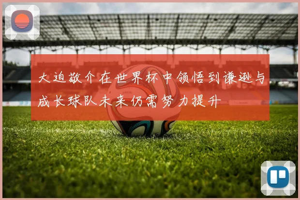 大迫敬介在世界杯中领悟到谦逊与成长球队未来仍需努力提升