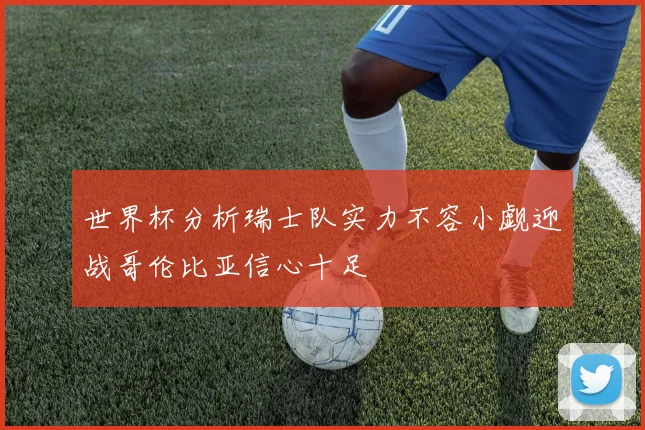 世界杯分析瑞士队实力不容小觑迎战哥伦比亚信心十足