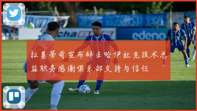 拉基蒂奇宣布辞去哈伊杜克技术总监职务感谢俱乐部支持与信任