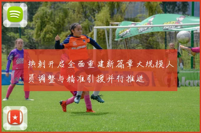 热刺开启全面重建新篇章大规模人员调整与精准引援并行推进