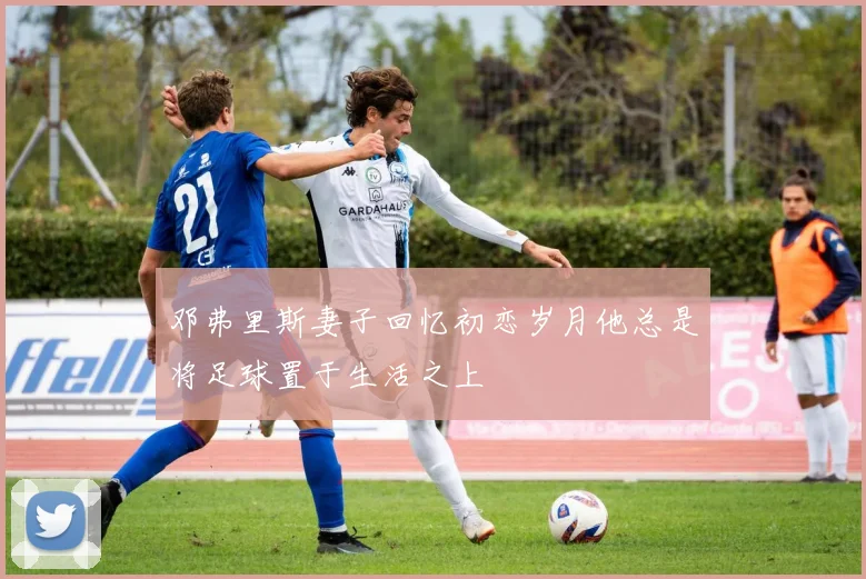 邓弗里斯妻子回忆初恋岁月他总是将足球置于生活之上