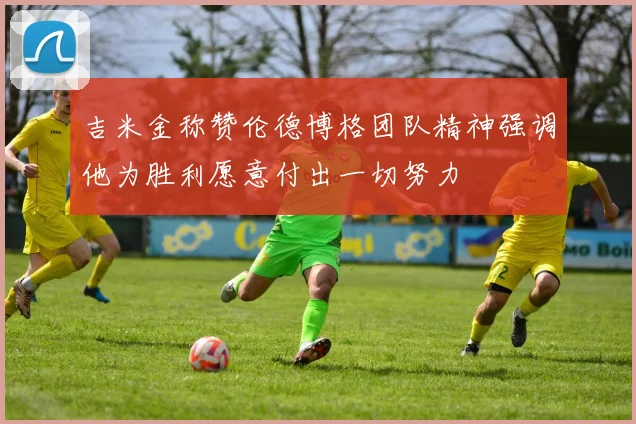 吉米金称赞伦德博格团队精神强调他为胜利愿意付出一切努力
