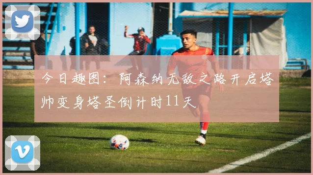 今日趣图：阿森纳无敌之路开启塔帅变身塔圣倒计时11天