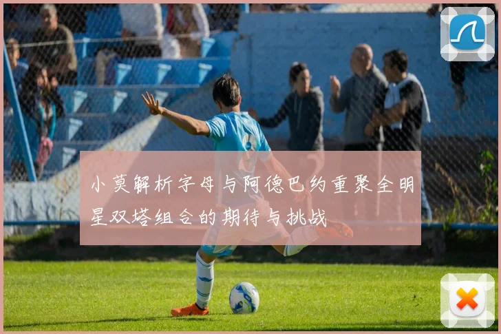 小莫解析字母与阿德巴约重聚全明星双塔组合的期待与挑战