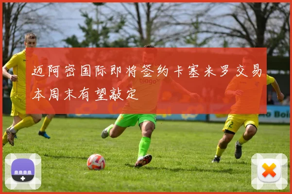 迈阿密国际即将签约卡塞米罗交易本周末有望敲定