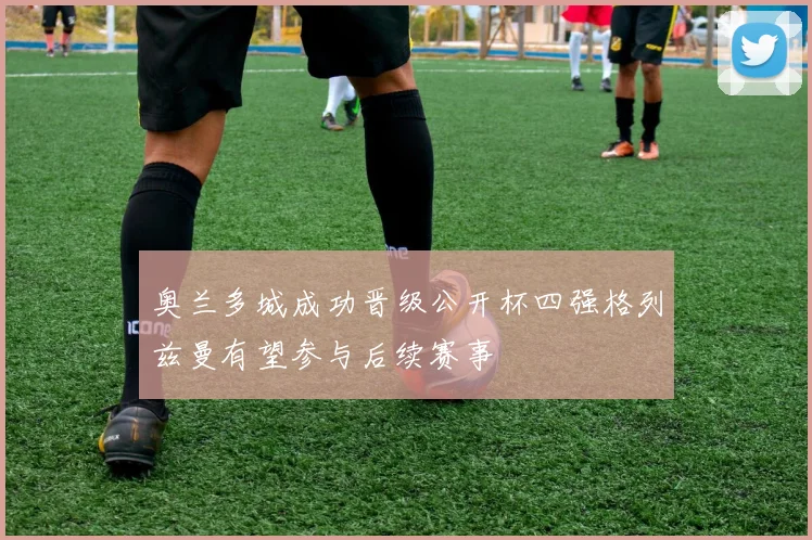 奥兰多城成功晋级公开杯四强格列兹曼有望参与后续赛事