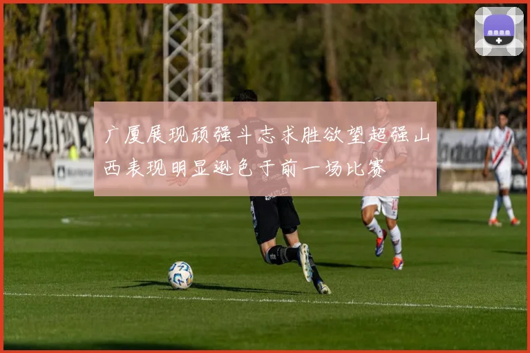 广厦展现顽强斗志求胜欲望超强山西表现明显逊色于前一场比赛