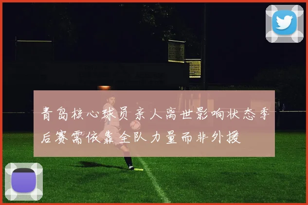 青岛核心球员亲人离世影响状态季后赛需依靠全队力量而非外援