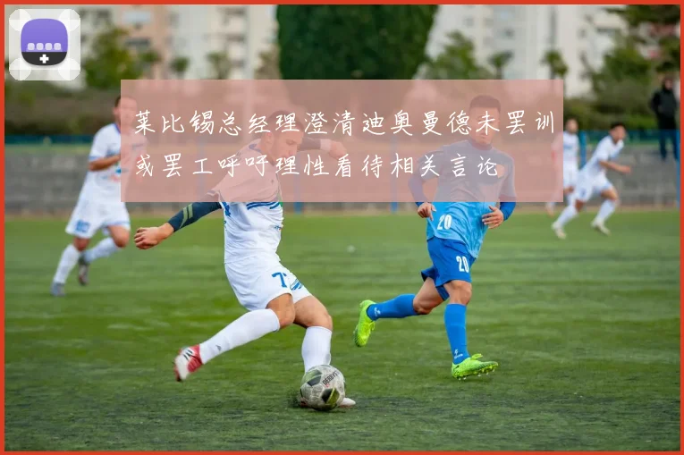 莱比锡总经理澄清迪奥曼德未罢训或罢工呼吁理性看待相关言论